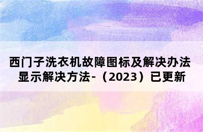 西门子洗衣机故障图标及解决办法 显示解决方法-（2023）已更新